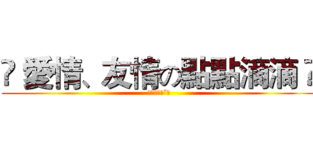 ღ 愛情、友情の點點滴滴 ღ (對阿對阿ˊˇˋ)