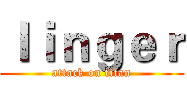 ｌｉｎｇｅｒ (attack on titan)