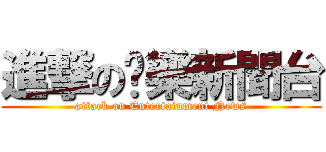 進撃の娛樂新聞台 (attack on Entertainment News)