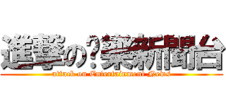 進撃の娛樂新聞台 (attack on Entertainment News)