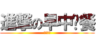 進撃の早中晚餐 (我還不餓)