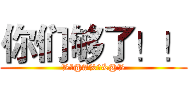 你们够了！！ (%￥@#%￥&@%)