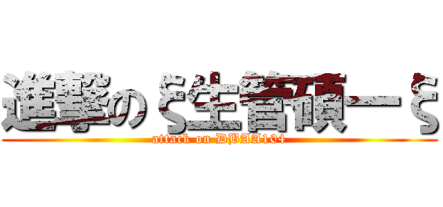 進撃のξ生管碩一ξ (attack on DBAA104)