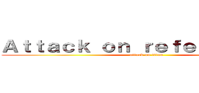 Ａｔｔａｃｋ ｏｎ ｒｅｆｅｒｅｎｃｅｓ  (attack on titan)