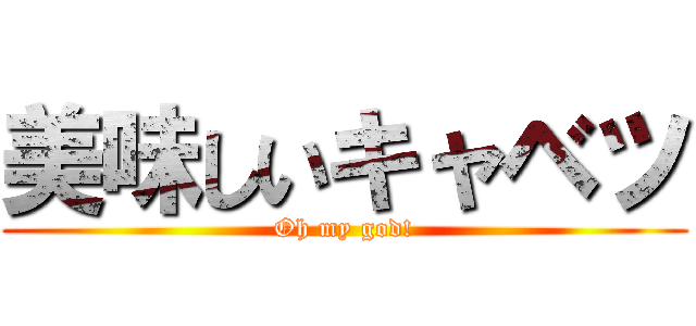 美味しいキャベツ (Oh my god!)