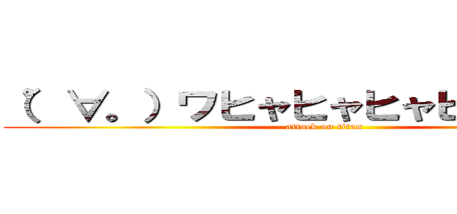 （゜∀。）ワヒャヒャヒャヒャヒャヒャ (attack on titan)