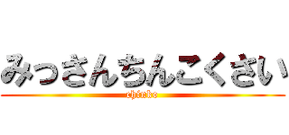 みっさんちんこくさい (chinko)