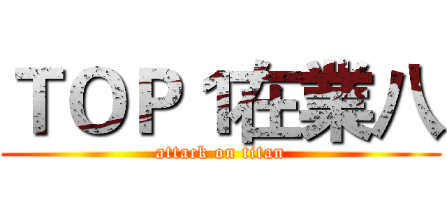 ＴＯＰ１在業八 (attack on titan)