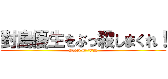 對島優生をぶっ殺しまくれ！ (attack on titan)