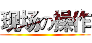 现场の操作 ()
