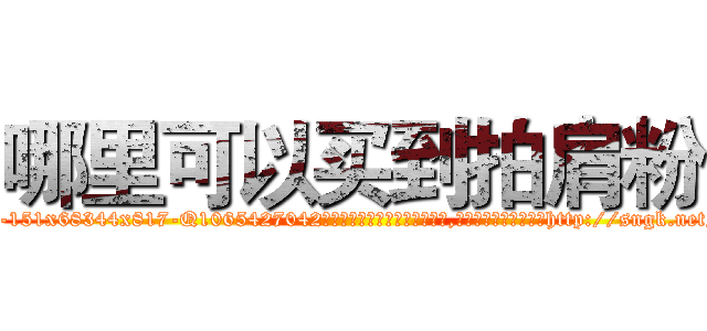 哪里可以买到拍肩粉 (哪里可以买到拍肩粉【电-151x68344x817-Q1065427042元吉药业】我们做的是长期生意,靠的是老客户长期支持http://sngk.net/fo40OG

参考消息网我们做的是长期生意,靠的是老客户长期支持也许我们早该意识到，就连鲍勃·霍斯金斯（金球奖戏剧类电影男主角 
)