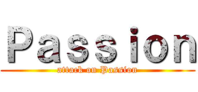 Ｐａｓｓｉｏｎ (attack on Passion)