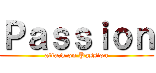 Ｐａｓｓｉｏｎ (attack on Passion)