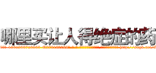 哪里买让人得绝症的药 (哪里买让人得绝症的药【电-186x2687x6963-Q278180069元-吉-药-业】我们做的是长期生意,靠的是老客户长期支持 http://sngk.net/Z00iG0
)