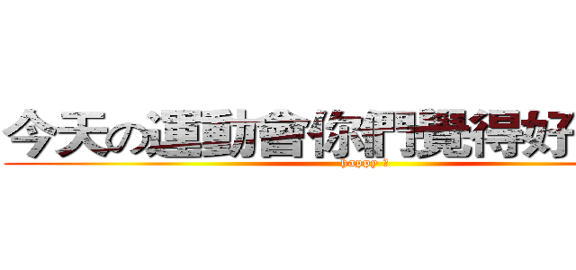 今天の運動會你們覺得好玩嗎？ (happy ?)