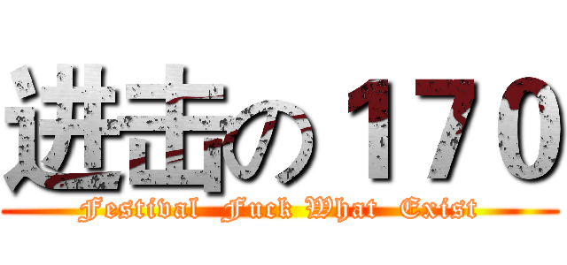 进击の１７０ (Festival  Fuck What  Exist)