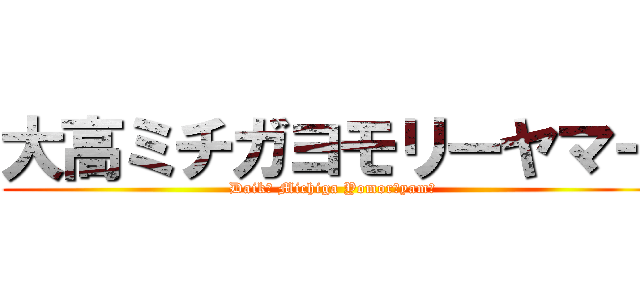 大高ミチガヨモリーヤマー (Daikō Michiga Yomorīyamā)
