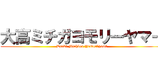 大高ミチガヨモリーヤマー (Daikō Michiga Yomorīyamā)