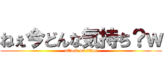 ねぇ今どんな気持ち？ｗ (attack on titan)