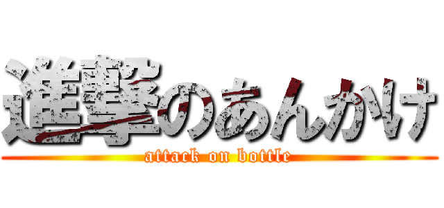 進撃のあんかけ (attack on bottle)