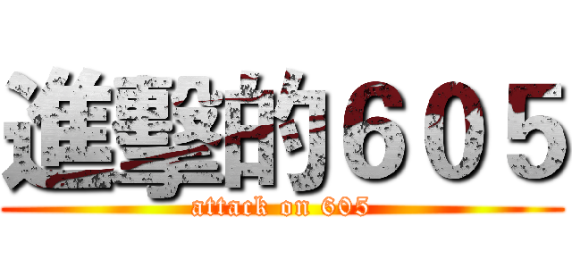 進擊的６０５ (attack on 605)