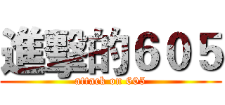 進擊的６０５ (attack on 605)