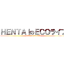 ＨＥＮＴＡＩのＥＣＯライフ (hentai  no  Ecoraifu)