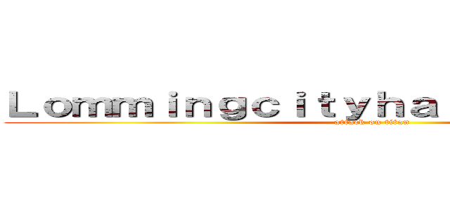 ＬｏｍｍｉｎｇｃｉｔｙｈａｒｄｃｏｒｅＴｖ． (attack on titan)