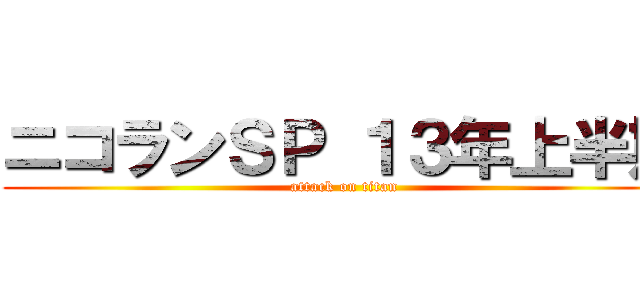 ニコランＳＰ １３年上半期 (attack on titan)