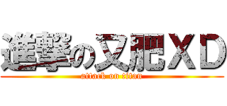 進撃の又肥ＸＤ (attack on titan)