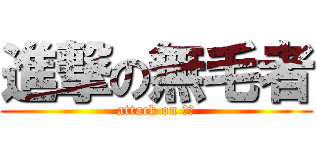 進撃の無毛者 (attack on 毛毛)