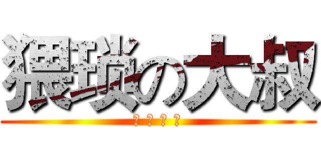 猥琐の大叔 (卖 萌 最 高)