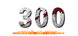３００ (attack on titan)