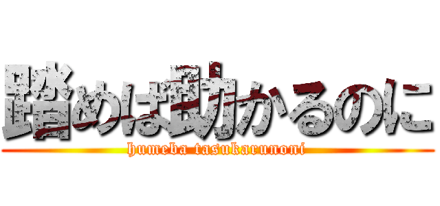 踏めば助かるのに (humeba tasukarunoni)