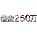 借金２５０万 ()