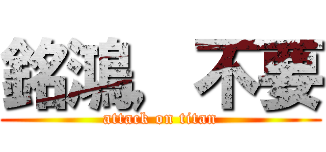 銘鴻，不要 (attack on titan)