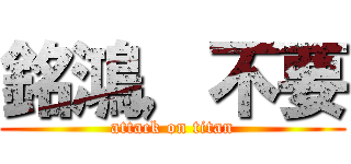 銘鴻，不要 (attack on titan)