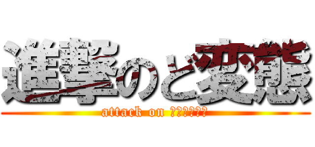 進撃のど変態 (attack on Ｈｅｎｔａｉ)