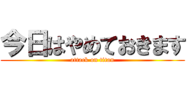 今日はやめておきます (attack on titan)