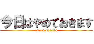 今日はやめておきます (attack on titan)