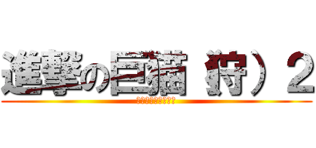 進撃の巨猫（狩）２ (駆逐してやるにゃ〜)