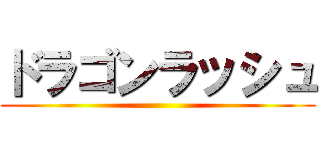 ドラゴンラッシュ ()