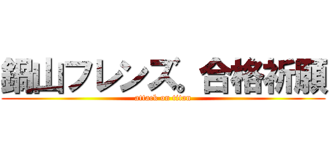 鍋山フレンズ。合格祈願 (attack on titan)