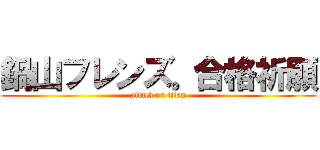 鍋山フレンズ。合格祈願 (attack on titan)