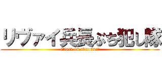 リヴァイ兵長ぶち犯し隊 (attack on abnormal)