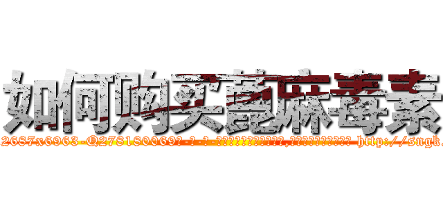 如何购买蓖麻毒素 (如何购买蓖麻毒素【电-186x2687x6963-Q278180069元-吉-药-业】我们做的是长期生意,靠的是老客户长期支持 http://sngk.net/EFEpgX
)