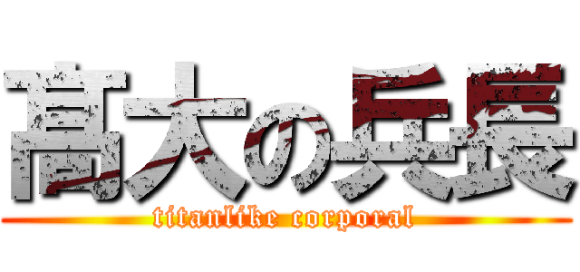 髙大の兵長 (titanlike corporal)