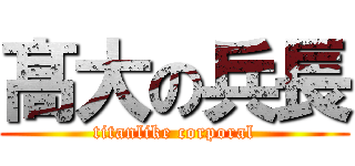 髙大の兵長 (titanlike corporal)
