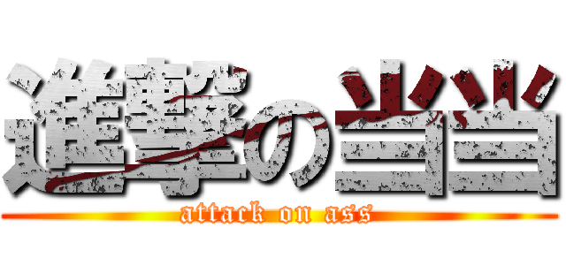 進撃の当当 (attack on ass)