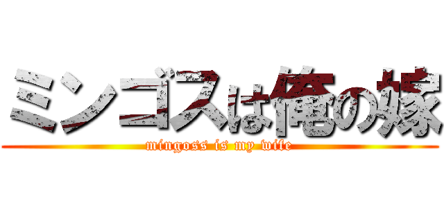 ミンゴスは俺の嫁 (mingoss is my wife)